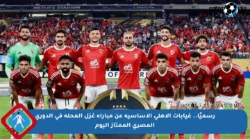 رسميًا.. غيابات الأهلي الأساسية عن مباراة غزل المحلة في الدوري المصري الممتاز اليوم